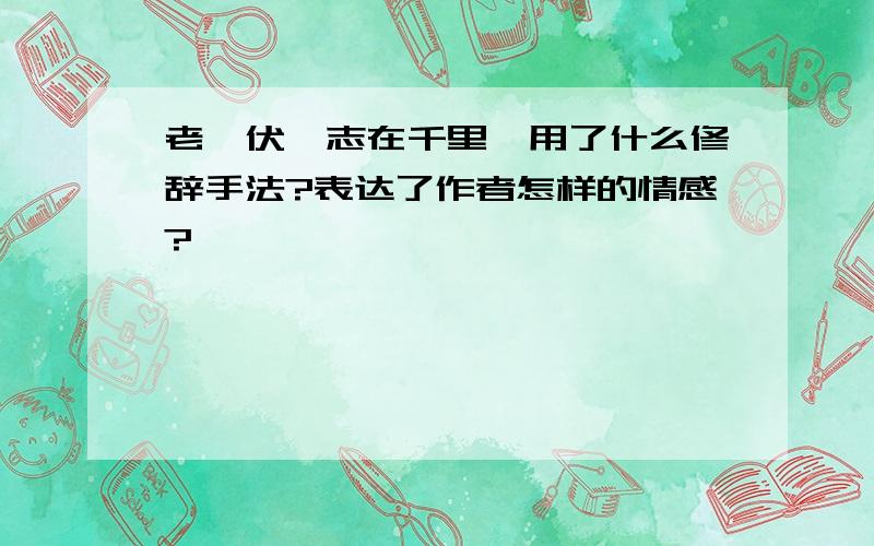 老骥伏枥志在千里,用了什么修辞手法?表达了作者怎样的情感?