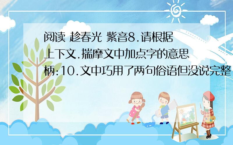 阅读 趁春光 紫音8.请根据上下文.揣摩文中加点字的意思柄:10.文中巧用了两句俗语但没说完整,请找出来并将俗语写完整.11.仔细品味第五自然段划线的句子.谈谈你对他的理解田野里花那么多.