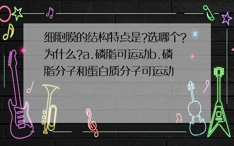 细胞膜的结构特点是?选哪个?为什么?a.磷脂可运动b.磷脂分子和蛋白质分子可运动