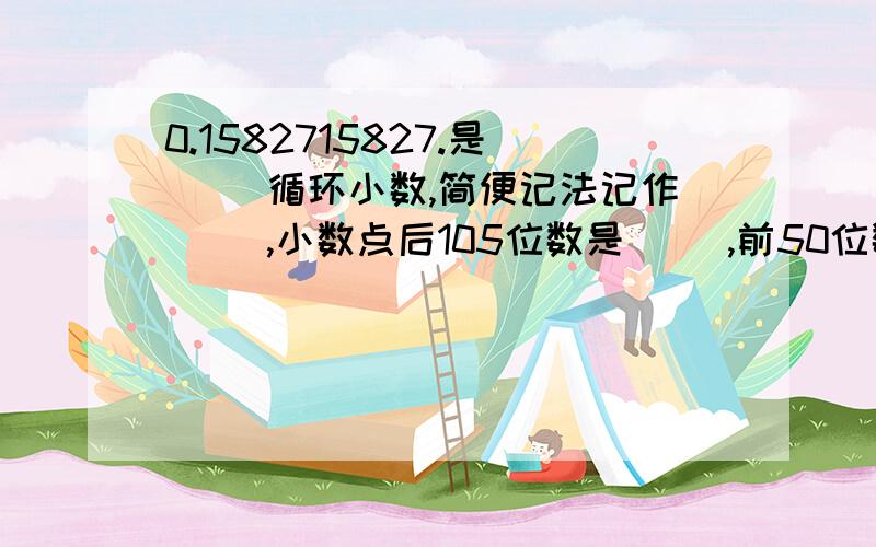 0.1582715827.是（ ）循环小数,简便记法记作（ ）,小数点后105位数是（ ）,前50位数字和（ ）