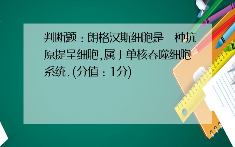 判断题：朗格汉斯细胞是一种抗原提呈细胞,属于单核吞噬细胞系统.(分值：1分)