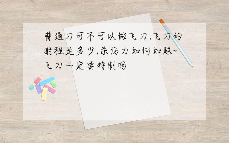 普通刀可不可以做飞刀,飞刀的射程是多少,杀伤力如何如题~飞刀一定要特制吗