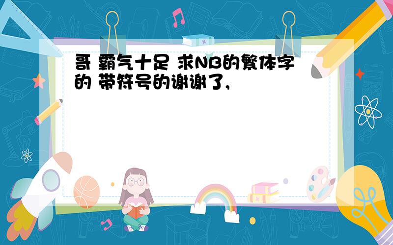 哥 霸气十足 求NB的繁体字的 带符号的谢谢了,