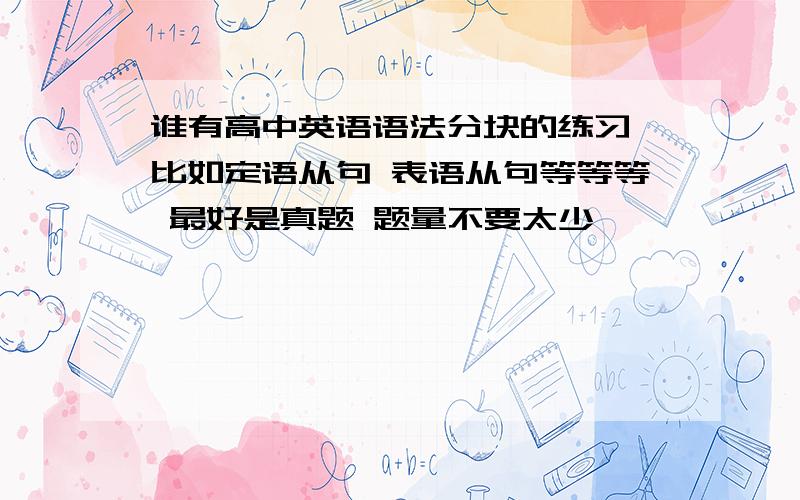 谁有高中英语语法分块的练习 比如定语从句 表语从句等等等 最好是真题 题量不要太少