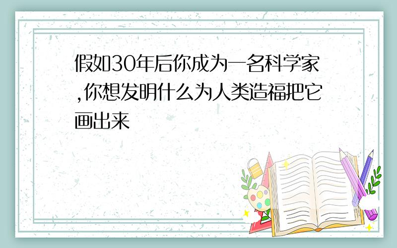 假如30年后你成为一名科学家,你想发明什么为人类造福把它画出来