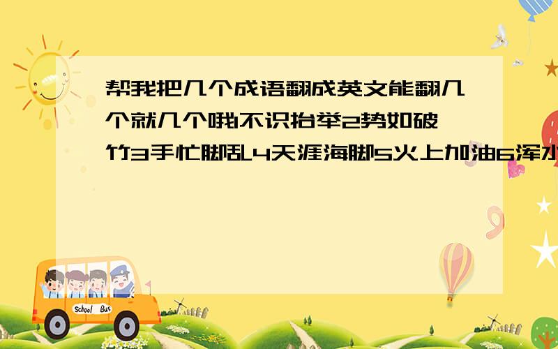 帮我把几个成语翻成英文能翻几个就几个哦1不识抬举2势如破竹3手忙脚乱4天涯海脚5火上加油6浑水摸鱼7坐井观天8针锋相对9嫁祸于人10哆来之食11书到用时方恨少 事非经过不知难 12君子之心