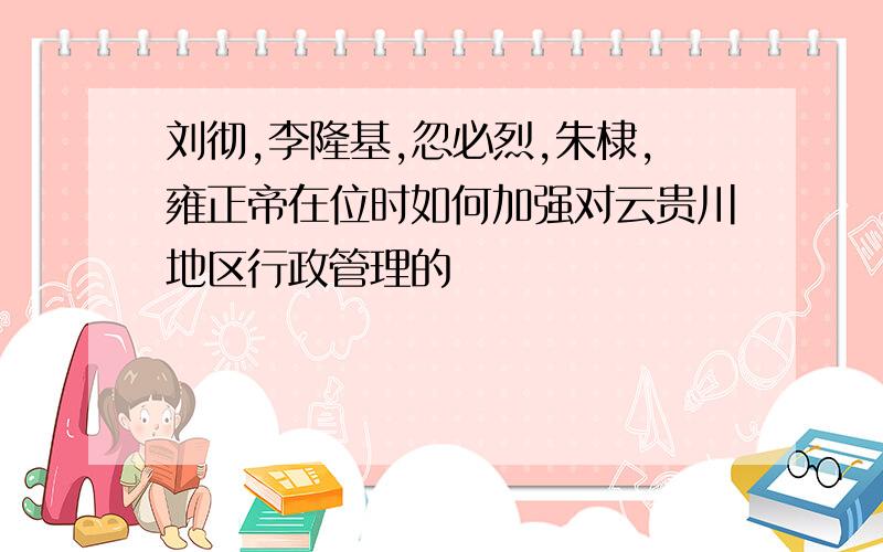 刘彻,李隆基,忽必烈,朱棣,雍正帝在位时如何加强对云贵川地区行政管理的