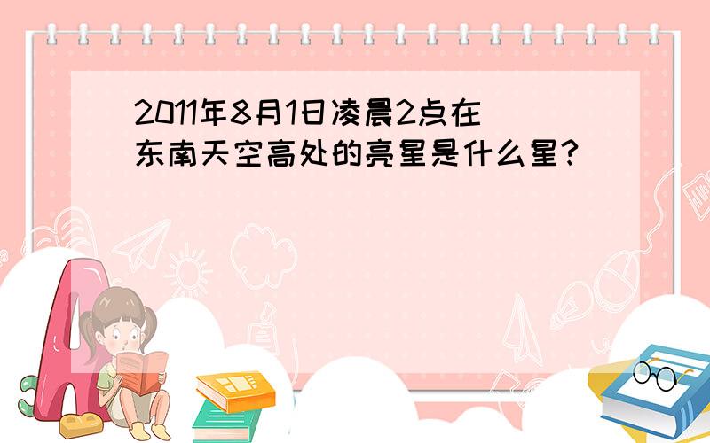 2011年8月1日凌晨2点在东南天空高处的亮星是什么星?