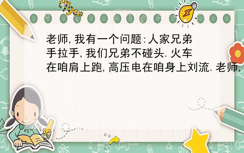 老师,我有一个问题:人家兄弟手拉手,我们兄弟不碰头.火车在咱肩上跑,高压电在咱身上刘流.老师,我有一个问题:人家兄弟手拉手,我们兄弟不碰头.火车在咱肩上跑,高压电在咱身上刘流.（打一