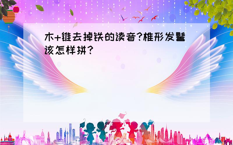 木+锥去掉铁的读音?椎形发髻该怎样拼？