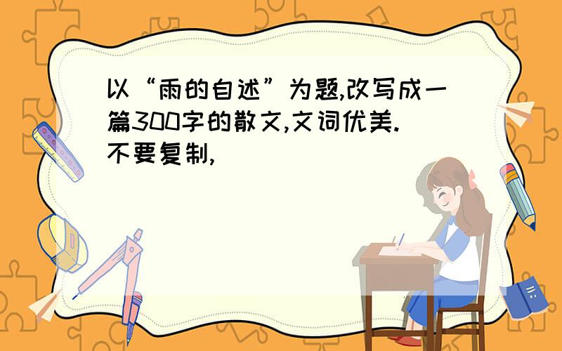 以“雨的自述”为题,改写成一篇300字的散文,文词优美.不要复制,