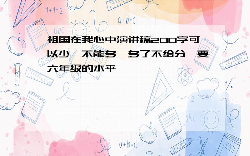 祖国在我心中演讲稿200字可以少,不能多,多了不给分,要六年级的水平