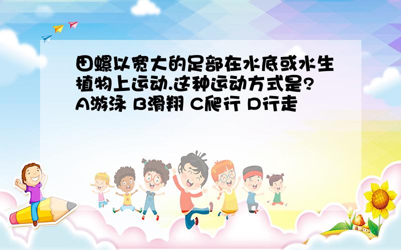 田螺以宽大的足部在水底或水生植物上运动.这种运动方式是?A游泳 B滑翔 C爬行 D行走