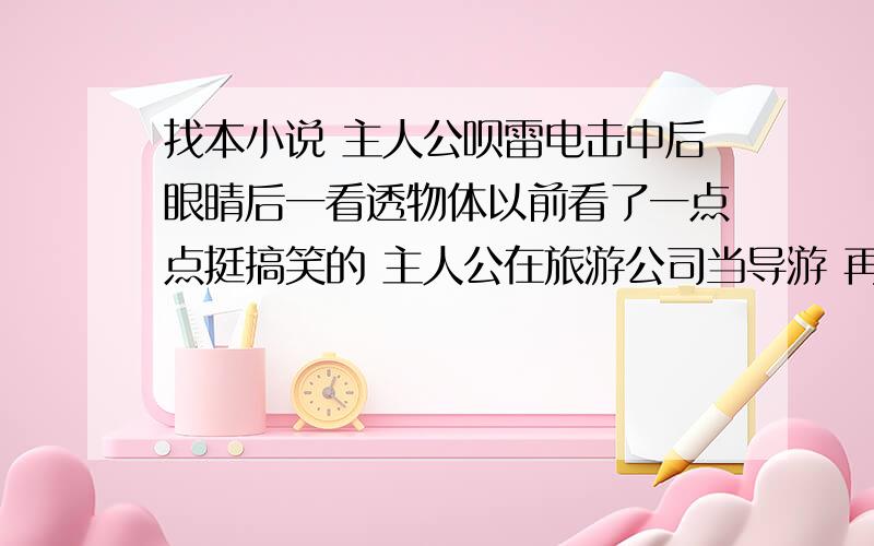 找本小说 主人公呗雷电击中后眼睛后一看透物体以前看了一点点挺搞笑的 主人公在旅游公司当导游 再一次旅游时被雷电击中眼睛就有了特异功能可以看透物体 求书名