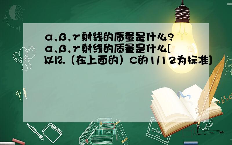 α,β,γ射线的质量是什么?α,β,γ射线的质量是什么[以⒓（在上面的）C的1/12为标准]