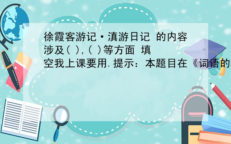 徐霞客游记·滇游日记 的内容涉及( ),( )等方面 填空我上课要用.提示：本题目在《词语的理解和运用》的第7课有.