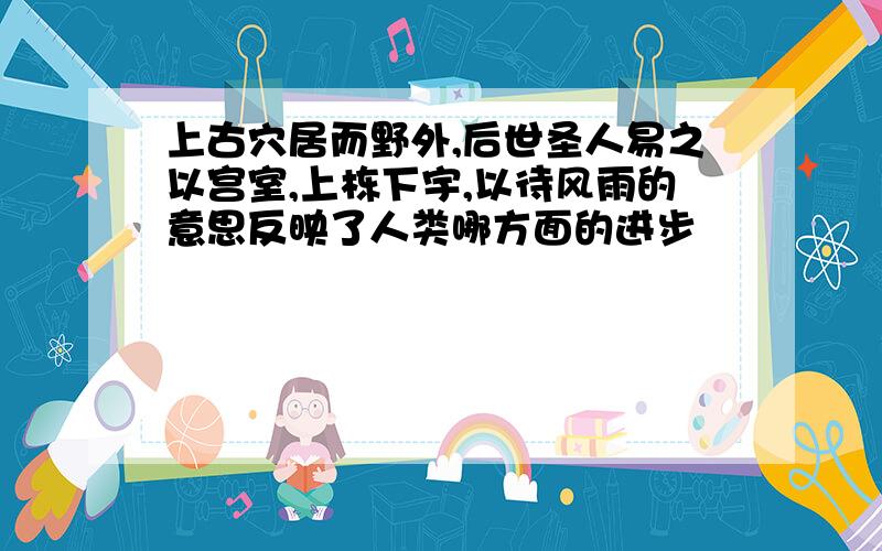 上古穴居而野外,后世圣人易之以宫室,上栋下宇,以待风雨的意思反映了人类哪方面的进步