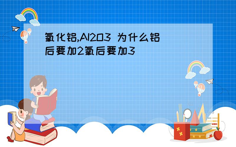 氧化铝,AI2O3 为什么铝后要加2氧后要加3