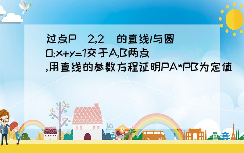 过点P(2,2)的直线l与圆O:x+y=1交于A,B两点,用直线的参数方程证明PA*PB为定值