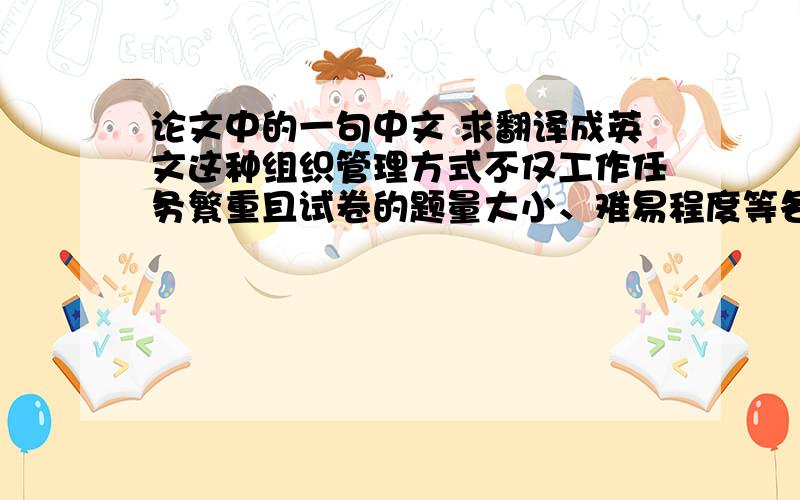 论文中的一句中文 求翻译成英文这种组织管理方式不仅工作任务繁重且试卷的题量大小、难易程度等各方面都难以控制,试卷自动生成系统可利用现代计算机技术对试题进行有效的管理.