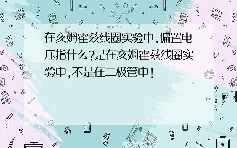 在亥姆霍兹线圈实验中,偏置电压指什么?是在亥姆霍兹线圈实验中,不是在二极管中!