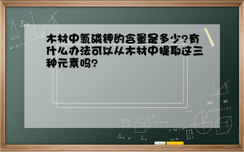 木材中氮磷钾的含量是多少?有什么办法可以从木材中提取这三种元素吗?