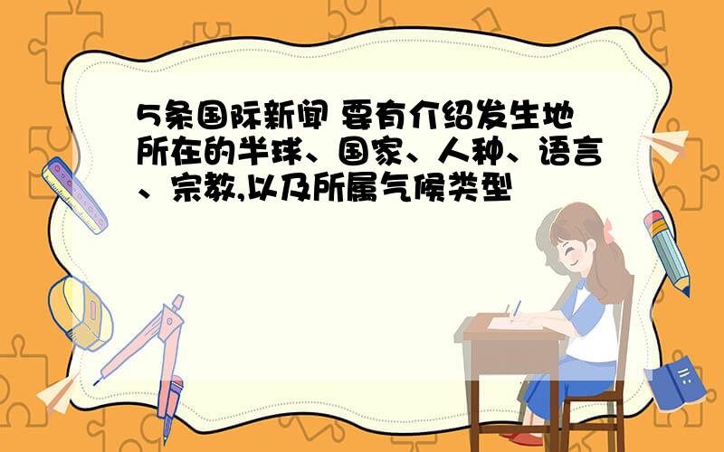 5条国际新闻 要有介绍发生地所在的半球、国家、人种、语言、宗教,以及所属气候类型