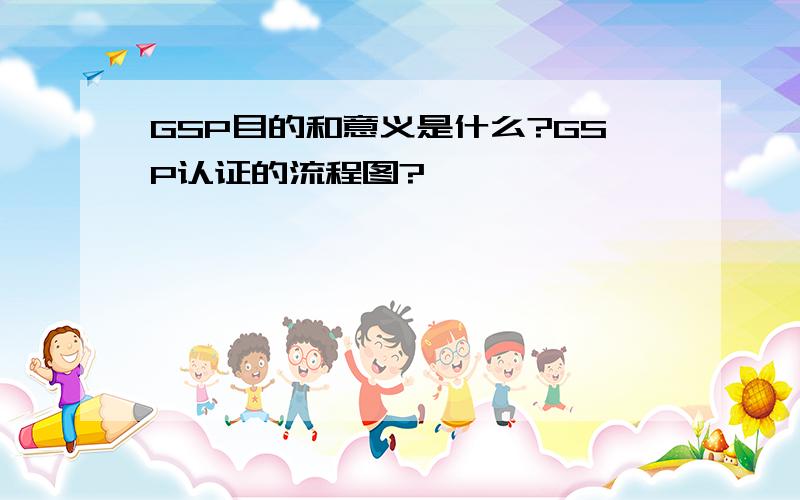 GSP目的和意义是什么?GSP认证的流程图?