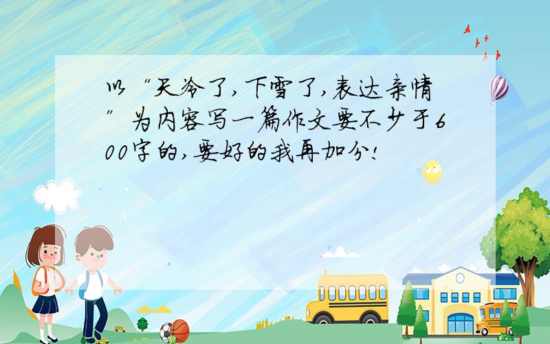 以“天冷了,下雪了,表达亲情”为内容写一篇作文要不少于600字的,要好的我再加分!