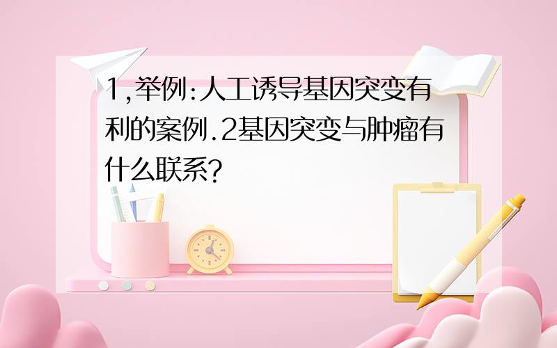 1,举例:人工诱导基因突变有利的案例.2基因突变与肿瘤有什么联系?