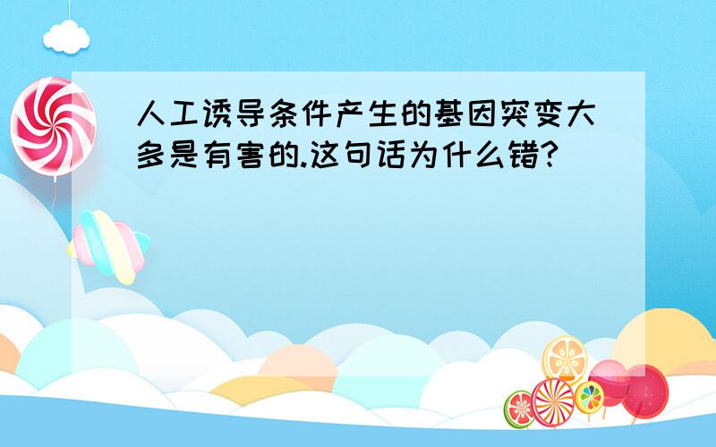 人工诱导条件产生的基因突变大多是有害的.这句话为什么错?