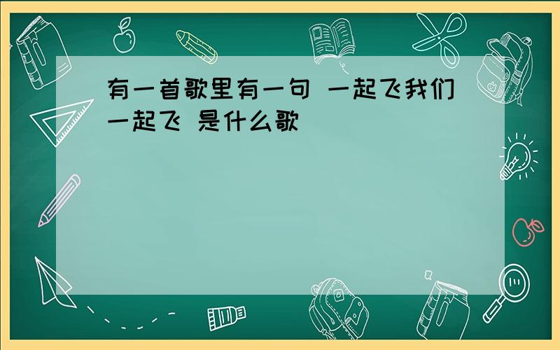 有一首歌里有一句 一起飞我们一起飞 是什么歌