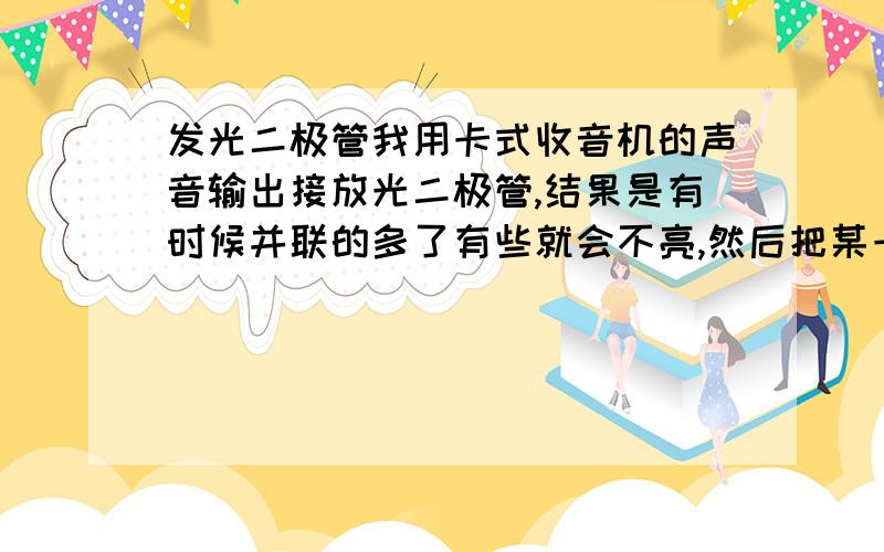 发光二极管我用卡式收音机的声音输出接放光二极管,结果是有时候并联的多了有些就会不亮,然后把某一个二极管改变一下极性其他的都亮 了 咋回事啊