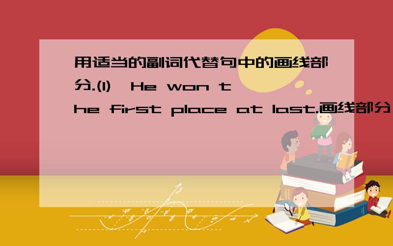 用适当的副词代替句中的画线部分.(1)、He won the first place at last.画线部分：at last2、The old woman lives in a wooden house without any other person.画线部分：without any other person3、I can climb the wall without any di