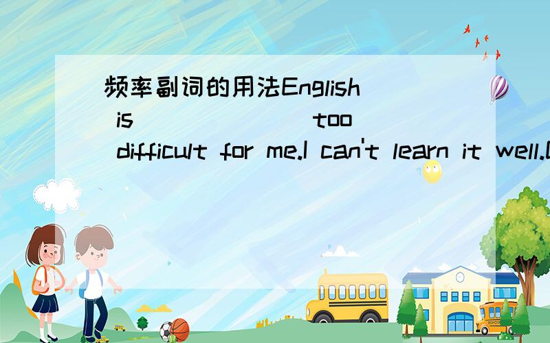 频率副词的用法English is ______ too difficult for me.I can't learn it well.Dn't give up.A.seldom B.never C.always D.usualy,D.选项为什么不可以?