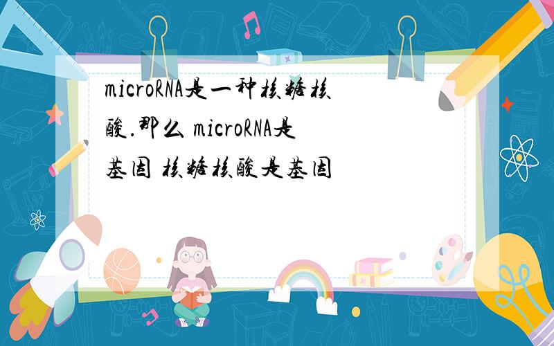 microRNA是一种核糖核酸．那么 microRNA是基因 核糖核酸是基因