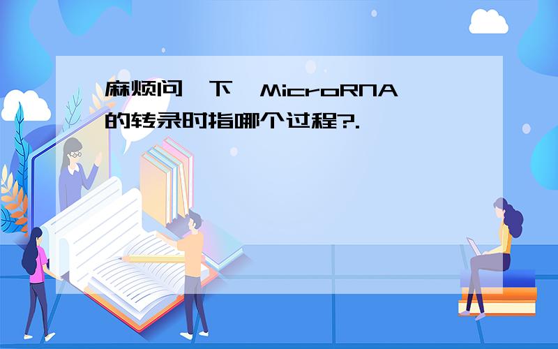 麻烦问一下,MicroRNA的转录时指哪个过程?.