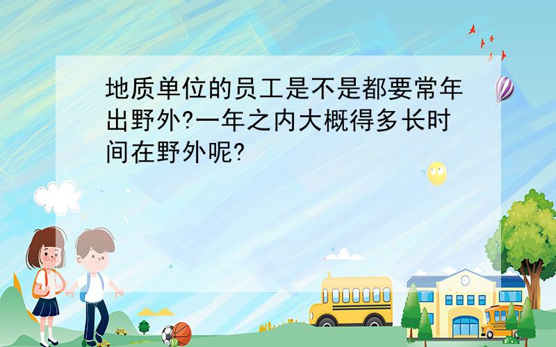 地质单位的员工是不是都要常年出野外?一年之内大概得多长时间在野外呢?