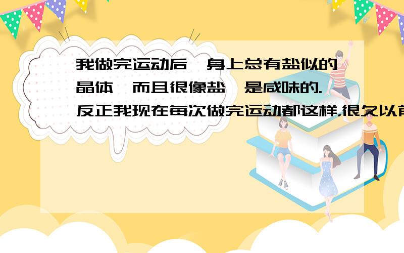 我做完运动后,身上总有盐似的晶体,而且很像盐,是咸味的.反正我现在每次做完运动都这样，很久以前都没有试过这样。而且一摸就一大把晶体。