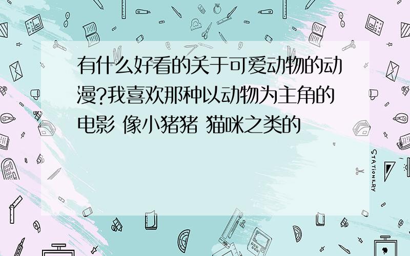 有什么好看的关于可爱动物的动漫?我喜欢那种以动物为主角的电影 像小猪猪 猫咪之类的