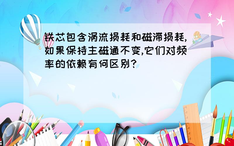 铁芯包含涡流损耗和磁滞损耗,如果保持主磁通不变,它们对频率的依赖有何区别?