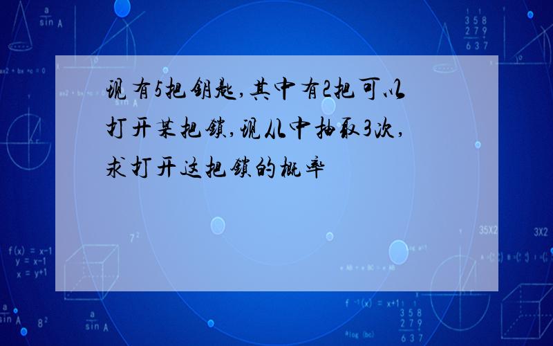 现有5把钥匙,其中有2把可以打开某把锁,现从中抽取3次,求打开这把锁的概率