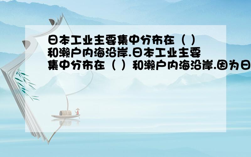 日本工业主要集中分布在（ ）和濑户内海沿岸.日本工业主要集中分布在（ ）和濑户内海沿岸.因为日本发展工业所需的自然资源特别是（ ）资源贫乏,大部分依赖进口,而日本工业产品在国际