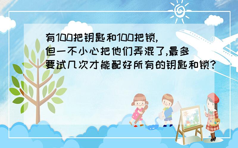 有100把钥匙和100把锁,但一不小心把他们弄混了,最多要试几次才能配好所有的钥匙和锁?