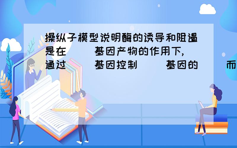 操纵子模型说明酶的诱导和阻遏是在( )基因产物的作用下,通过( )基因控制( )基因的( )而发生的