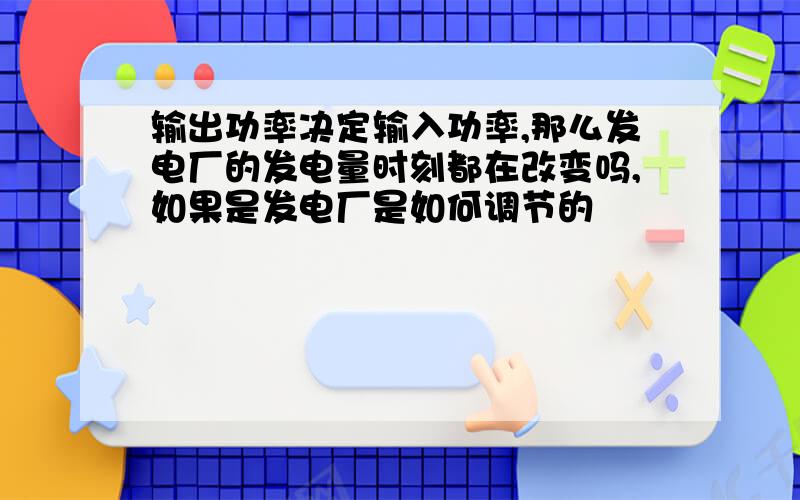 输出功率决定输入功率,那么发电厂的发电量时刻都在改变吗,如果是发电厂是如何调节的