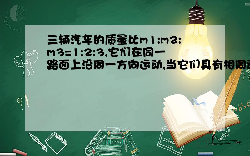 三辆汽车的质量比m1:m2:m3=1:2:3,它们在同一路面上沿同一方向运动,当它们具有相同动能时同时刹车.若三辆汽车与路面的摩擦因数相同,则三辆车的刹车距离之比为_______