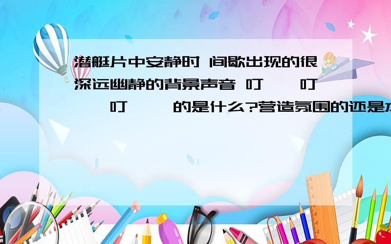 潜艇片中安静时 间歇出现的很深远幽静的背景声音 叮——叮——叮—— 的是什么?营造氛围的还是本来海底潜艇片中安静时 间歇出现的很深远幽静的背景声音 叮——叮——叮—— 的是什么