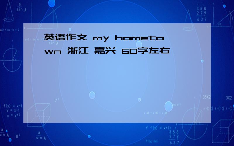 英语作文 my hometown 浙江 嘉兴 60字左右