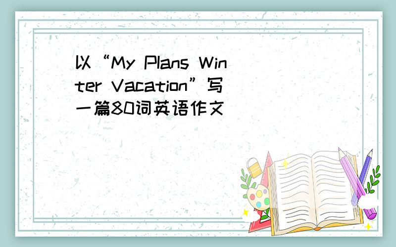 以“My PIans Winter Vacation”写一篇80词英语作文